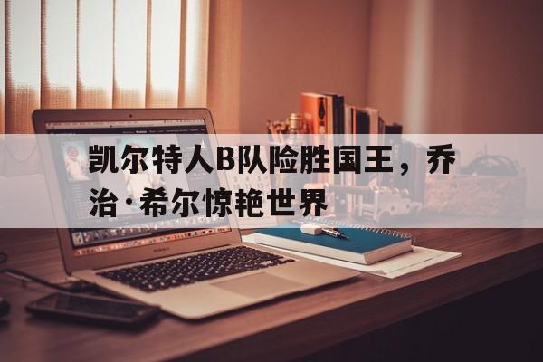雷火电竞下载-关于凯尔特人B队险胜国王，乔治·希尔惊艳世界的信息